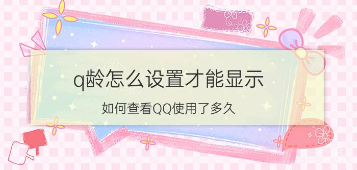 q龄怎么设置才能显示 如何查看QQ使用了多久？